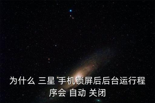 為什么 三星 手機鎖屏后后臺運行程序會 自動 關(guān)閉