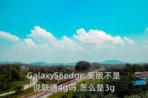 GalaxyS6edge 美版不是說聯(lián)通4g嗎,怎么是3g