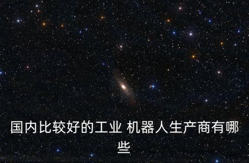 國內(nèi)比較好的工業(yè) 機(jī)器人生產(chǎn)商有哪些