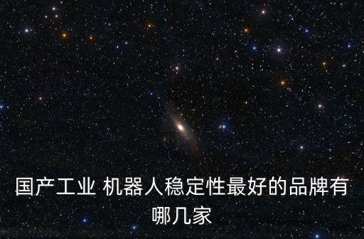 國產(chǎn)工業(yè) 機器人穩(wěn)定性最好的品牌有哪幾家