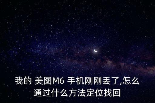 我的 美圖M6 手機剛剛丟了,怎么通過什么方法定位找回
