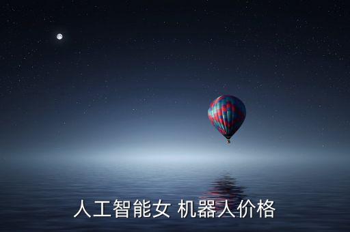 人工智能女 機(jī)器人價(jià)格