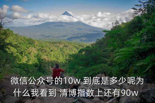 微信公眾號(hào)的10w 到底是多少呢為什么我看到 清博指數(shù)上還有90w 