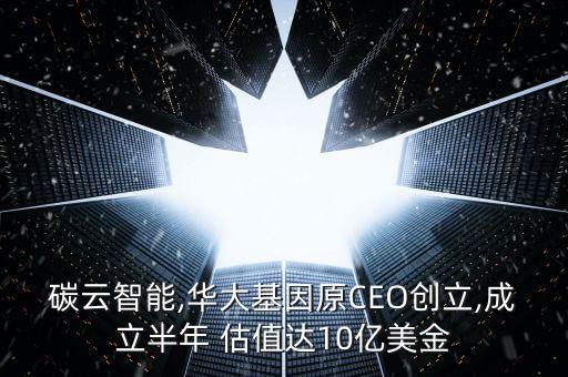 碳云智能,華大基因原CEO創(chuàng)立,成立半年 估值達(dá)10億美金
