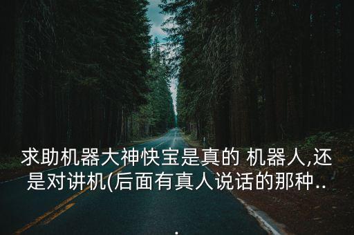 求助機(jī)器大神快寶是真的 機(jī)器人,還是對(duì)講機(jī)(后面有真人說(shuō)話(huà)的那種...
