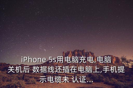 iPhone 5s用電腦充電,電腦關(guān)機(jī)后 數(shù)據(jù)線還插在電腦上,手機(jī)提示電纜未 認(rèn)證...
