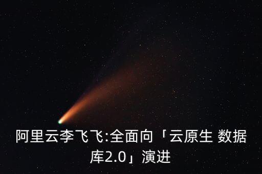 阿里云李飛飛:全面向「云原生 數(shù)據(jù)庫2.0」演進