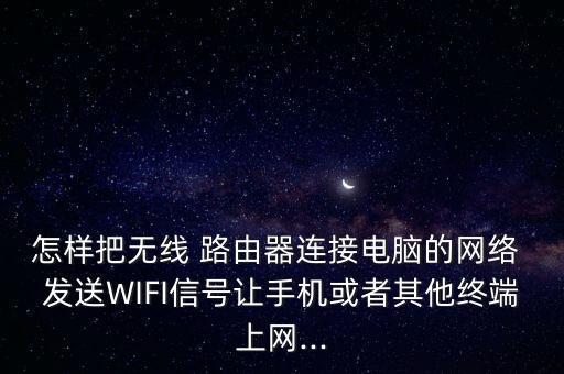 怎樣把無線 路由器連接電腦的網(wǎng)絡(luò) 發(fā)送WIFI信號讓手機(jī)或者其他終端上網(wǎng)...
