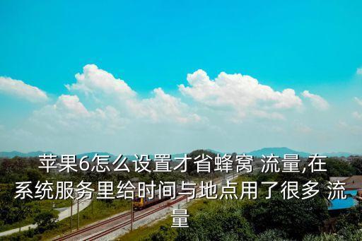  蘋果6怎么設(shè)置才省蜂窩 流量,在系統(tǒng)服務(wù)里給時(shí)間與地點(diǎn)用了很多 流量