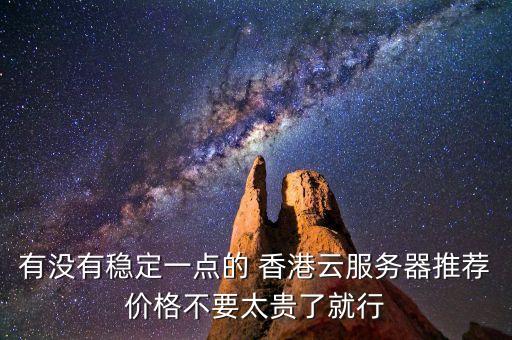 有沒有穩(wěn)定一點的 香港云服務器推薦價格不要太貴了就行