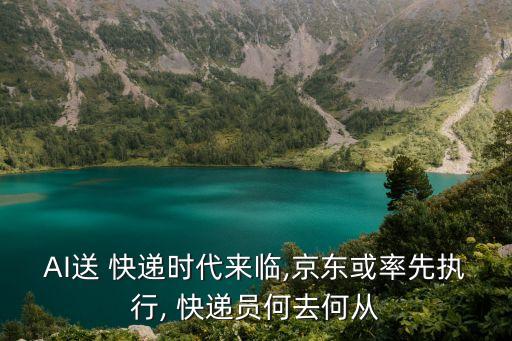 AI送 快遞時代來臨,京東或率先執(zhí)行, 快遞員何去何從