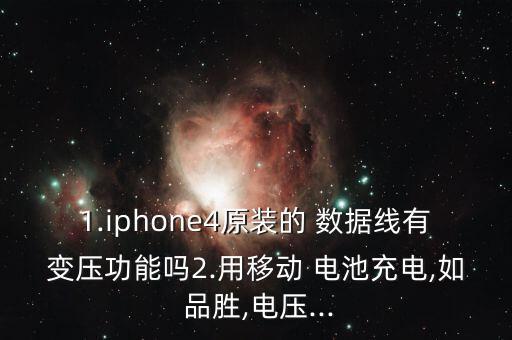 1.iphone4原裝的 數(shù)據(jù)線有變壓功能嗎2.用移動 電池充電,如 品勝,電壓...