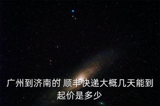 廣州到濟(jì)南的 順豐快遞大概幾天能到起價是多少