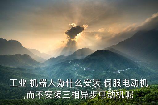 工業(yè) 機(jī)器人為什么安裝 伺服電動(dòng)機(jī),而不安裝三相異步電動(dòng)機(jī)呢