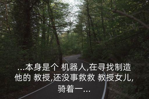 ...本身是個(gè) 機(jī)器人,在尋找制造他的 教授,還沒(méi)事救救 教授女兒,騎著一...