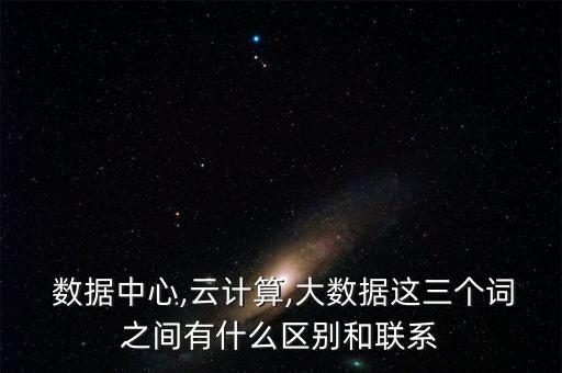  數(shù)據(jù)中心,云計算,大數(shù)據(jù)這三個詞之間有什么區(qū)別和聯(lián)系