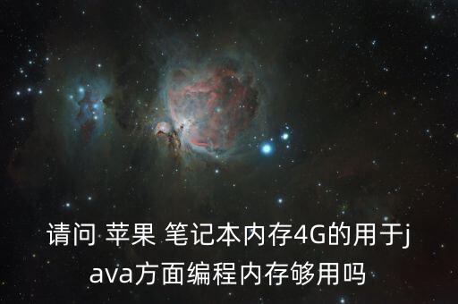 請問 蘋果 筆記本內(nèi)存4G的用于java方面編程內(nèi)存夠用嗎