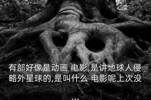 有部好像是動(dòng)畫 電影,是講地球人侵略外星球的,是叫什么 電影呢上次沒...
