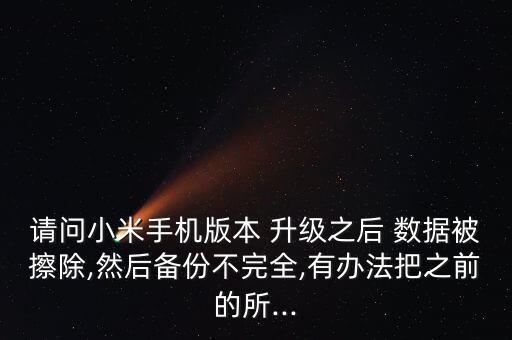 請問小米手機版本 升級之后 數(shù)據(jù)被擦除,然后備份不完全,有辦法把之前的所...