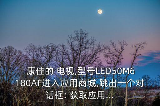  康佳的 電視,型號LED50M6180AF進入應(yīng)用商城,跳出一個對話框: 獲取應(yīng)用...