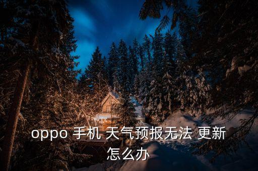oppo 手機(jī) 天氣預(yù)報(bào)無(wú)法 更新怎么辦