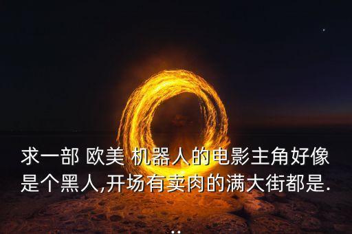 求一部 歐美 機器人的電影主角好像是個黑人,開場有賣肉的滿大街都是...