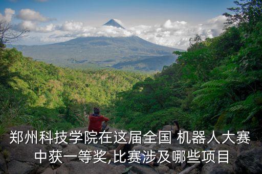 鄭州科技學(xué)院在這屆全國 機器人大賽中獲一等獎,比賽涉及哪些項目