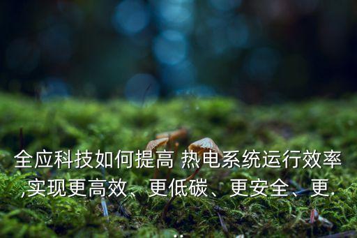 全應(yīng)科技如何提高 熱電系統(tǒng)運(yùn)行效率,實(shí)現(xiàn)更高效、更低碳、更安全、更...