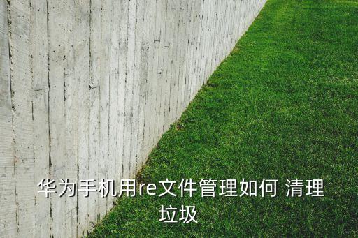  華為手機(jī)用re文件管理如何 清理垃圾