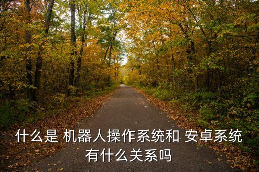 什么是 機器人操作系統(tǒng)和 安卓系統(tǒng)有什么關(guān)系嗎