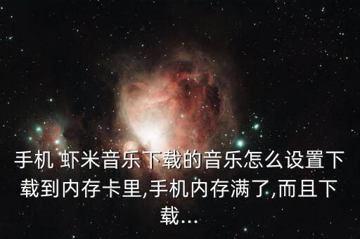 手機(jī) 蝦米音樂(lè)下載的音樂(lè)怎么設(shè)置下載到內(nèi)存卡里,手機(jī)內(nèi)存滿了,而且下載...