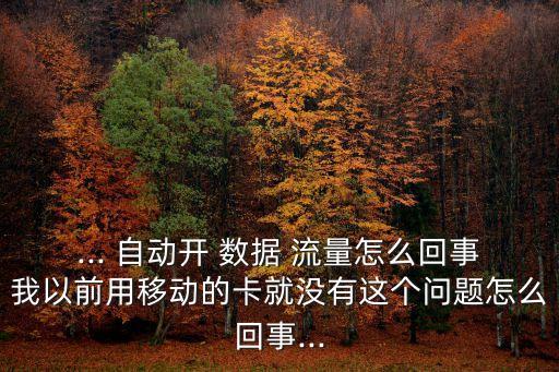 ... 自動開 數(shù)據(jù) 流量怎么回事我以前用移動的卡就沒有這個問題怎么回事...