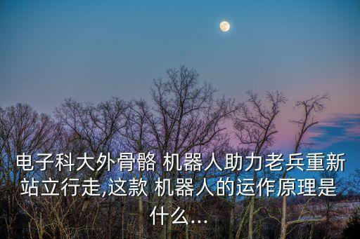電子科大外骨骼 機器人助力老兵重新站立行走,這款 機器人的運作原理是什么...