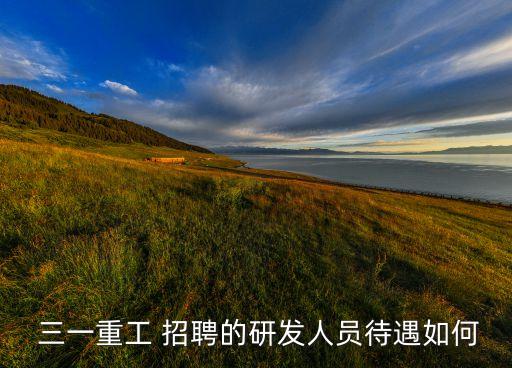  三一重工 招聘的研發(fā)人員待遇如何