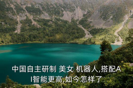 中國自主研制 美女 機器人,搭配AI智能更高,如今怎樣了