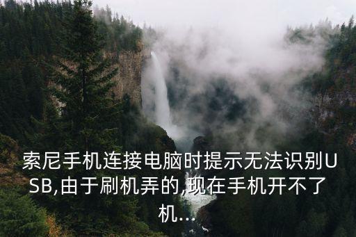  索尼手機連接電腦時提示無法識別USB,由于刷機弄的,現(xiàn)在手機開不了機...