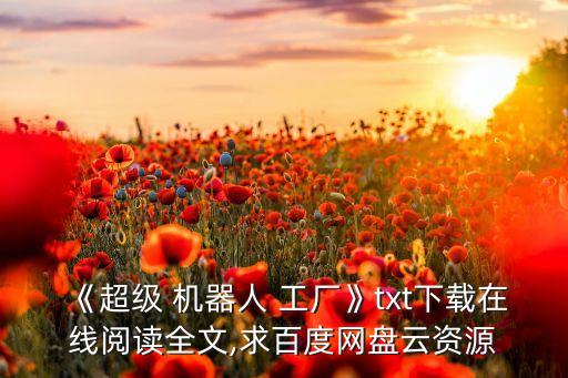 《超級(jí) 機(jī)器人 工廠》txt下載在線閱讀全文,求百度網(wǎng)盤云資源
