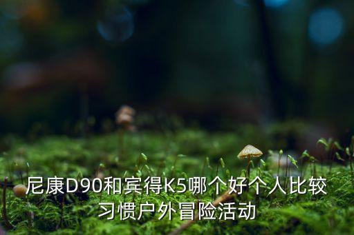 尼康D90和賓得K5哪個(gè)好個(gè)人比較習(xí)慣戶外冒險(xiǎn)活動(dòng)