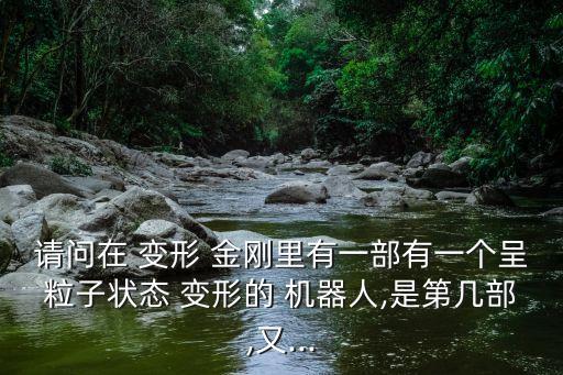 請(qǐng)問(wèn)在 變形 金剛里有一部有一個(gè)呈粒子狀態(tài) 變形的 機(jī)器人,是第幾部,又...
