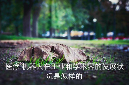 醫(yī)療 機(jī)器人在工業(yè)和學(xué)術(shù)界的發(fā)展?fàn)顩r是怎樣的