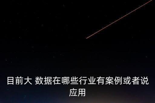 目前大 數(shù)據(jù)在哪些行業(yè)有案例或者說(shuō)應(yīng)用