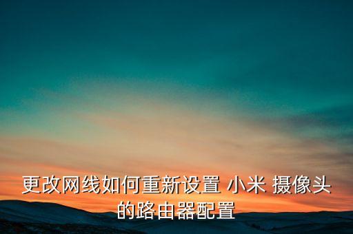 更改網(wǎng)線如何重新設(shè)置 小米 攝像頭的路由器配置