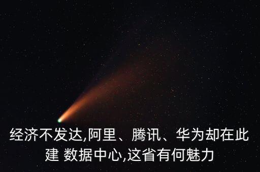 經(jīng)濟不發(fā)達,阿里、騰訊、華為卻在此建 數(shù)據(jù)中心,這省有何魅力