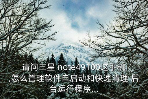 請問三星 note49100這手機(jī),怎么管理軟件自啟動和快速清理 后臺運行程序...