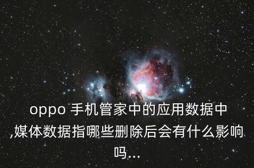  oppo 手機(jī)管家中的應(yīng)用數(shù)據(jù)中,媒體數(shù)據(jù)指哪些刪除后會(huì)有什么影響嗎...