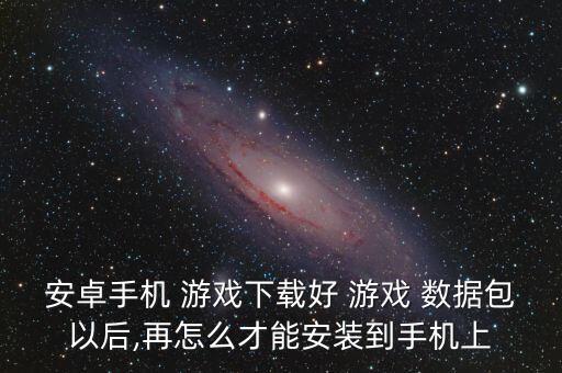 安卓手機(jī) 游戲下載好 游戲 數(shù)據(jù)包以后,再怎么才能安裝到手機(jī)上