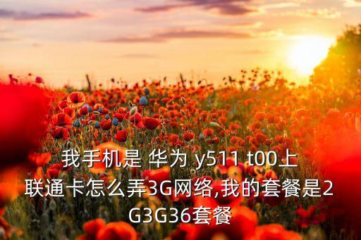 我手機(jī)是 華為 y511 t00上聯(lián)通卡怎么弄3G網(wǎng)絡(luò),我的套餐是2G3G36套餐