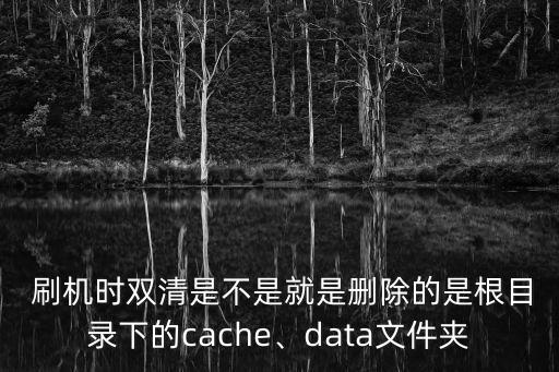  刷機時雙清是不是就是刪除的是根目錄下的cache、data文件夾