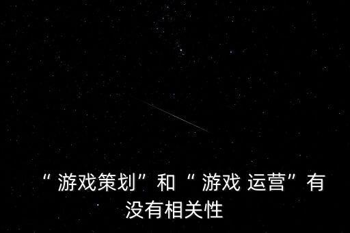 “ 游戲策劃”和“ 游戲 運營”有沒有相關(guān)性