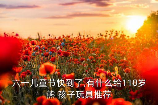 六一兒童節(jié)快到了,有什么給110歲熊 孩子玩具推薦